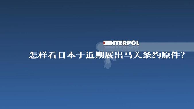 怎样看日本于近期展出马关条约原件？
