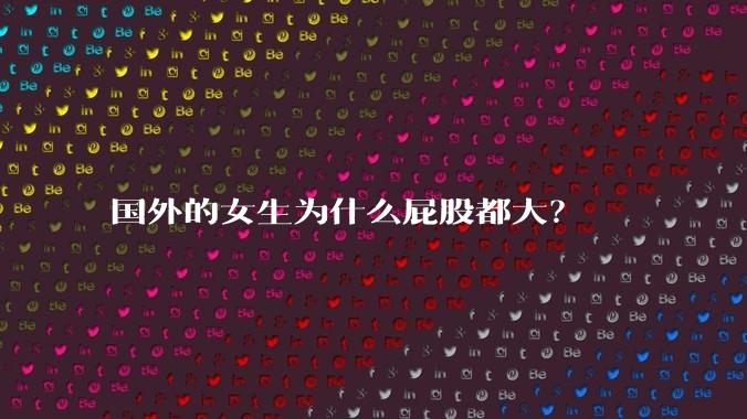 国外的女生为什么屁股都大？