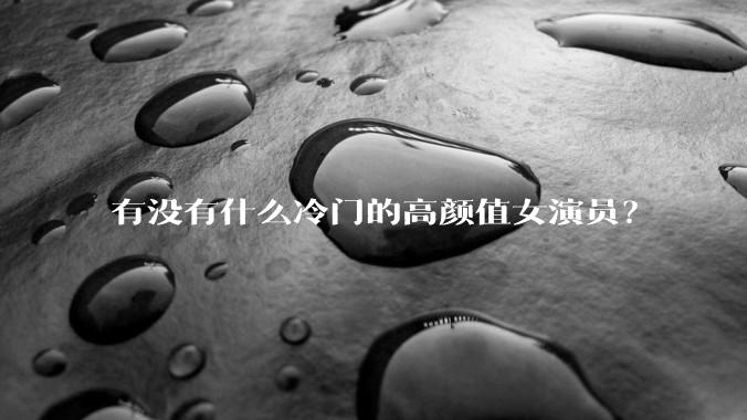 有没有什么冷门的高颜值女演员？